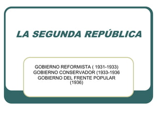 LA SEGUNDA REPÚBLICA
GOBIERNO REFORMISTA ( 1931-1933)
GOBIERNO CONSERVADOR (1933-1936
GOBIERNO DEL FRENTE POPULAR
(1936)
 