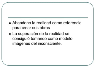  Abandonó la realidad como referencia
para crear sus obras
 La superación de la realidad se
consiguió tomando como modelo
imágenes del inconsciente.
 
