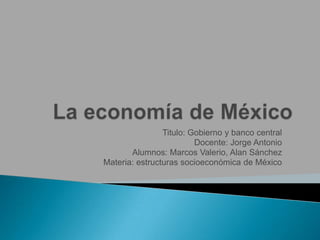 Titulo: Gobierno y banco central
Docente: Jorge Antonio
Alumnos: Marcos Valerio, Alan Sánchez
Materia: estructuras socioeconómica de México
 