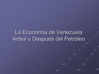 La Economía de Venezuela
Antes y Después del Petróleo
 