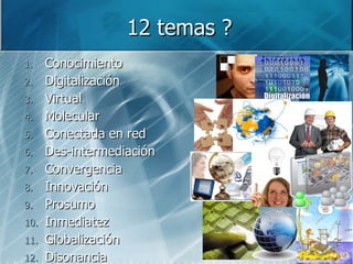 12 temas ? Conocimiento Digitalización Virtual Molecular Conectada en red Des-intermediación Convergencia Innovación Prosumo Inmediatez Globalización Disonancia 