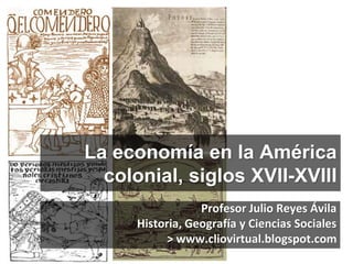 La economía en la América
colonial, siglos XVII-XVIII
Profesor Julio Reyes Ávila
Historia, Geografía y Ciencias Sociales
> www.cliovirtual.blogspot.com
 