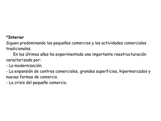 *Interior
Siguen predominando los pequeños comercios y las actividades comerciales
tradicionales.
En los últimos años ha e...