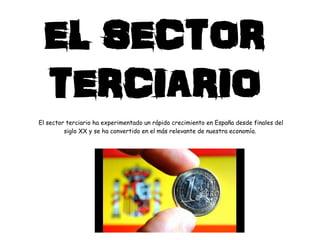 El sector terciario ha experimentado un rápido crecimiento en España desde finales del
siglo XX y se ha convertido en el más relevante de nuestra economía.
EL SECTOR
TERCIARIO
 