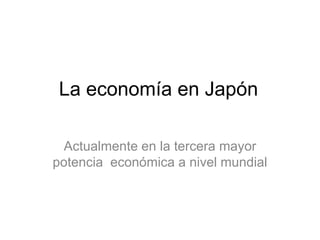 La economía en Japón

 Actualmente en la tercera mayor
potencia económica a nivel mundial
 