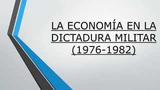 LA ECONOMÍA EN LA 
DICTADURA MILITAR 
(1976-1982) 
 