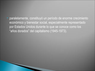    paralelamente, constituyó un período de enorme crecimiento
    económico y bienestar social, especialmente representado
    por Estados Unidos durante lo que se conoce como los
    “años dorados” del capitalismo (1945-1973).
 