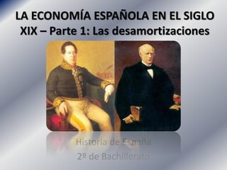 LA ECONOMÍA ESPAÑOLA EN EL SIGLO
XIX – Parte 1: Las desamortizaciones
Historia de España
2º de Bachillerato
 