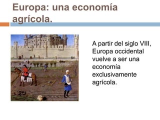 Europa: una economía
agrícola.
A partir del siglo VIII,
Europa occidental
vuelve a ser una
economía
exclusivamente
agrícola.
 