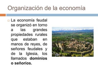 Organización de la economía
 La economía feudal
se organizó en torno
a las grandes
propiedades rurales
que estaban en
manos de reyes, de
señores feudales y
de la Iglesia, los
llamados dominios
o señoríos.
 