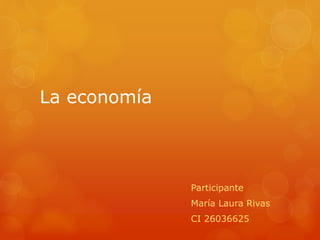 La economía
Participante
María Laura Rivas
CI 26036625
 