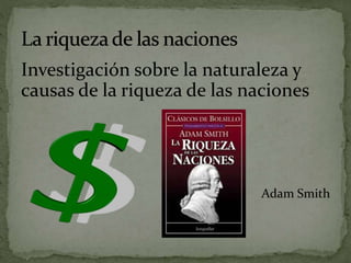 Investigación sobre la naturaleza y
causas de la riqueza de las naciones
Adam Smith
 