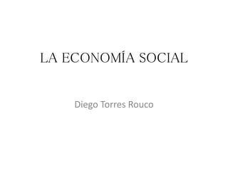 LA ECONOMÍA SOCIAL
Diego Torres Rouco
 
