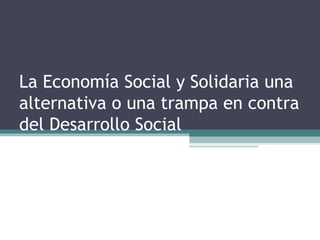 La Economía Social y Solidaria una
alternativa o una trampa en contra
del Desarrollo Social
 