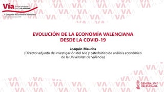 1
EVOLUCIÓN DE LA ECONOMÍA VALENCIANA
DESDE LA COVID-19
Joaquín Maudos
(Director adjunto de investigación del Ivie y catedrático de análisis económico
de la Universitat de València)
 