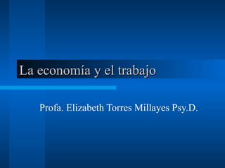 La economía y el trabajo  Profa. Elizabeth Torres Millayes Psy.D.  