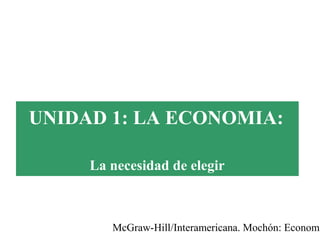 McGraw-Hill/Interamericana. Mochón: Economí
UNIDAD 1: LA ECONOMIA:
La necesidad de elegir
 