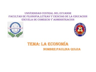 UNIVERSIDAD CENTRAL DEL ECUADOR
FACULTAD DE FILOSOFIA,LETRAS Y CIENCIAS DE LA EDUCACION
ESCUELA DE COMERCIO Y ADMINISTRACION
TEMA: la economía
NOMBRE:PAULINA QUIJIA
 