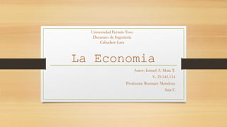 La Economia
Autor: Ismael A. Mata T.
V- 25.145.134
Profesora: Rosmary Mendoza
Saia C
Universidad Fermín Toro
Decanato de Ingeniería
Cabudare-Lara
 