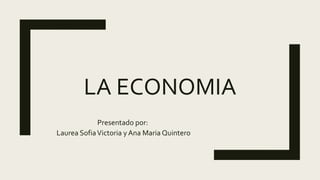 LA ECONOMIA
Presentado por:
Laurea SofiaVictoria y Ana Maria Quintero
 