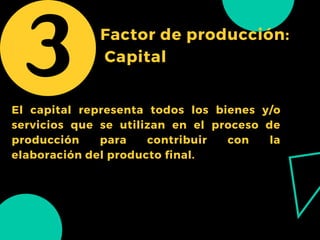 Factor de producción:
Capital
El capital representa todos los bienes y/o
servicios que se utilizan en el proceso de
producción para contribuir con la
elaboración del producto final.
 