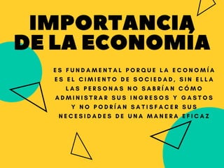 IMPORTANCIA
DELAECONOMÍA
E S F U N D A M E N T A L P O R Q U E L A E C O N O M Í A
E S E L C I M I E N T O D E S O C I E D A D , S I N E L L A
L A S P E R S O N A S N O S A B R Í A N C Ó M O
A D M I N I S T R A R S U S I N G R E S O S Y G A S T O S
Y N O P O D R Í A N S A T I S F A C E R S U S
N E C E S I D A D E S D E U N A M A N E R A E F I C A Z
 