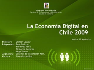 La Economía Digital en Chile 2009 Universidad Austral de Chile Facultad de Cs. Económicas y Administrativas Escuela de Auditoría Profesor  :      Cristian Salazar Integrantes:    Rosa Galindo                        Herminda Peña                        Nemorino Mayorga                       Jorge Skorey Asignatura:     Sistemas de Información Adm.  Carrera      :    Contador Auditor Valdivia, 02 Septiembre 