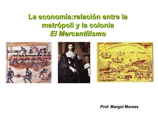 La economía:relación entre la
    metrópoli y la colonia
      El Mercantilismo




                     Prof. Margot Moraes
 