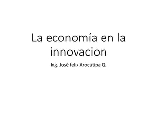 La economía en la
innovacion
Ing. José felix Arocutipa Q.
 