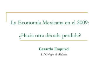 La Economía Mexicana en el 2009:  ¿Hacia otra década perdida? Gerardo Esquivel El Colegio de México 