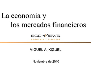 1
MIGUEL A. KIGUELMIGUEL A. KIGUEL
La economía yLa economía y
los mercados financieroslos mercados financieros
NoviembreNoviembre de 2010de 2010
 