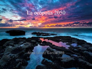 La ecópolis 2050

Aroa López García 3ºB

 
