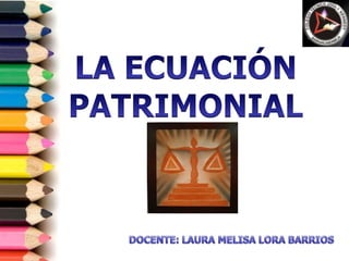 LA ECUACIÓN PATRIMONIAL DOCENTE: LAURA MELISA LORA BARRIOS 