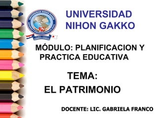 TEMA:
EL PATRIMONIO
UNIVERSIDAD
NIHON GAKKO
MÓDULO: PLANIFICACION Y
PRACTICA EDUCATIVA
DOCENTE: LIC. GABRIELA FRANCO
 