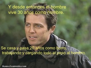 Y desde entonces el hombre vive 30 años como hombre. Se casa y pasa 20 años como burro, trabajando y cargando todo el peso al hombro. 