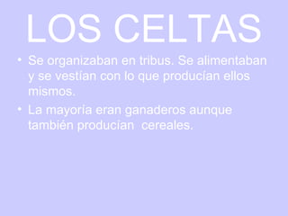 LOS CELTAS Se organizaban en tribus. Se alimentaban y se vestían con lo que producían ellos mismos.  La mayoría eran ganaderos aunque también producían  cereales.  