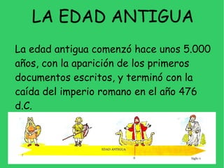 LA EDAD ANTIGUA
La edad antigua comenzó hace unos 5.000
años, con la aparición de los primeros
documentos escritos, y term...
