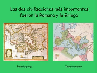 Las dos civilizaciones más importantes
    fueron la Romana y la Griega




   Imperio griego         Imperio romano
 