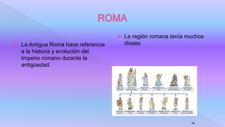  La Antigua Roma hace referencia
a la historia y evolución del
Imperio romano durante la
antigüedad.
 La región romana tenía muchos
dioses
16
 