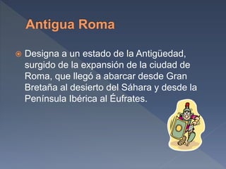  Designa a un estado de la Antigüedad,
surgido de la expansión de la ciudad de
Roma, que llegó a abarcar desde Gran
Bretaña al desierto del Sáhara y desde la
Península Ibérica al Éufrates.
 