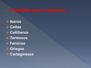  Iberos
 Celtas
 Celtíberos
 Tartessos
 Fenicios
 Griegos
 Cartagineses
 