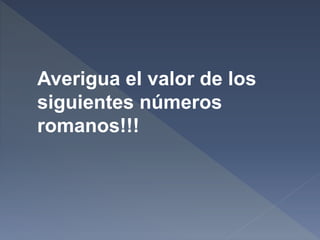 Averigua el valor de los
siguientes números
romanos!!!
 