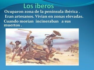 Ocuparon zona de la península ibérica .
Eran artesanos. Vivian en zonas elevadas.
Cuando morían incineraban a sus
muertos .
 
