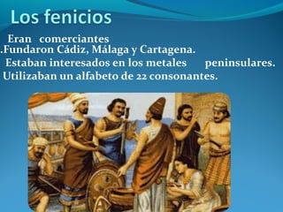 Eran comerciantes
.Fundaron Cádiz, Málaga y Cartagena.
Estaban interesados en los metales peninsulares.
Utilizaban un alfabeto de 22 consonantes.
 