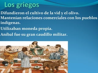 Difundieron el cultivo de la vid y el olivo.
Mantenían relaciones comerciales con los pueblos
indígenas.
Utilizaban moneda propia.
Aníbal fue su gran caudillo militar.
 