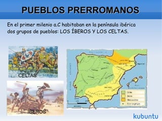 PUEBLOS PRERROMANOS ÍBEROS CELTAS En el primer milenio a.C habitaban en la península ibérica dos grupos de pueblos: LOS ÍBEROS Y LOS CELTAS.  