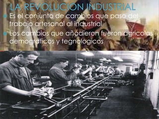  Es el conjunto de cambios que paso del
trabajo artesanal al industrial
 Los cambios que añadieron fueron agricolas
demograficos y tegnologicos
 