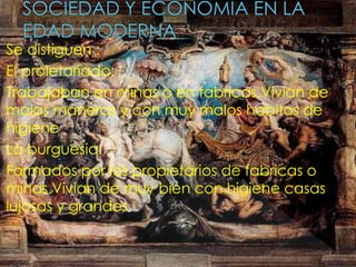 Se distiguen :
El proletariado:
Trabajaban en minas o en fabricas.Vivian de
malas maneras y con muy malos habitos de
higiene
La burguesia:
Formados por los propietarios de fabricas o
minas.Vivian de muy bien con higiene casas
lujosas y grandes
 
