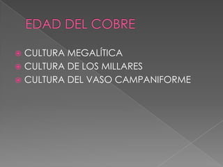 CULTURA MEGALÍTICA
 CULTURA DE LOS MILLARES
 CULTURA DEL VASO CAMPANIFORME
 