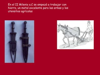 En el II Milenio a.C se empezó a trabajar con
hierro, un metal excelente para las armas y los
utensilios agrícolas
 